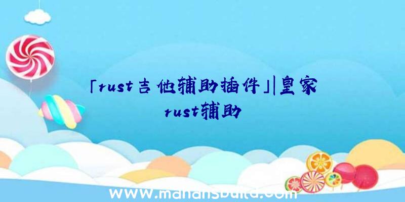 「rust吉他辅助插件」|皇家rust辅助